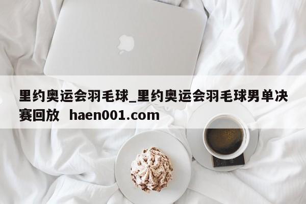 里约奥运会羽毛球_里约奥运会羽毛球男单决赛回放  haen001.com