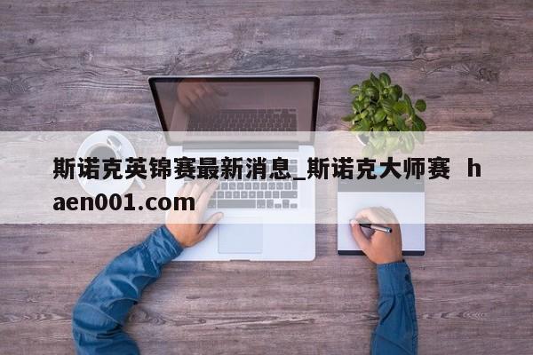 斯诺克英锦赛最新消息_斯诺克大师赛  haen001.com
