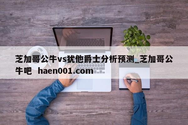 芝加哥公牛vs犹他爵士分析预测_芝加哥公牛吧  haen001.com