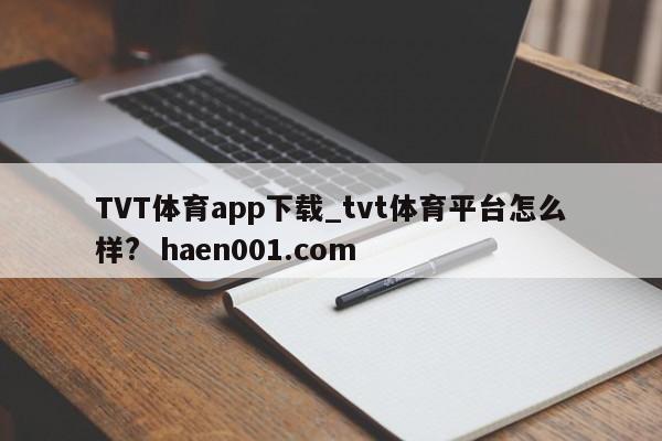 TVT体育app下载_tvt体育平台怎么样?  haen001.com