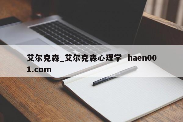 艾尔克森_艾尔克森心理学  haen001.com