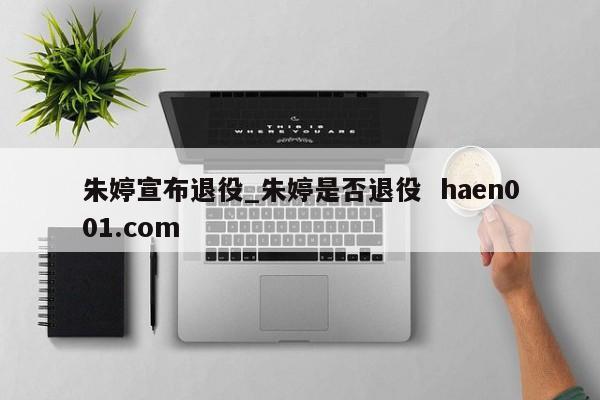 朱婷宣布退役_朱婷是否退役  haen001.com