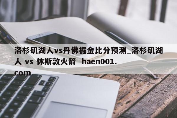 洛杉矶湖人vs丹佛掘金比分预测_洛杉矶湖人 vs 休斯敦火箭  haen001.com