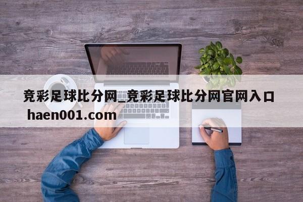 竞彩足球比分网_竞彩足球比分网官网入口  haen001.com