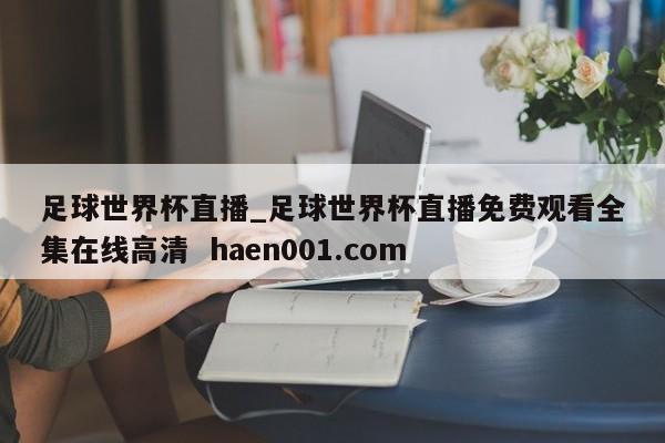 足球世界杯直播_足球世界杯直播免费观看全集在线高清  haen001.com