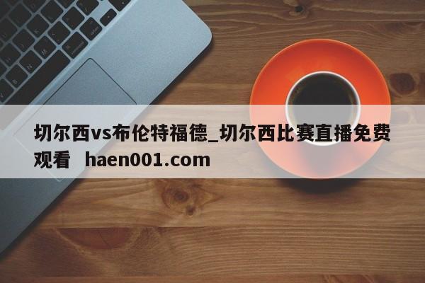 切尔西vs布伦特福德_切尔西比赛直播免费观看  haen001.com