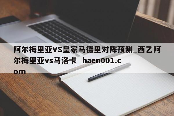 阿尔梅里亚VS皇家马德里对阵预测_西乙阿尔梅里亚vs马洛卡 haen001.com