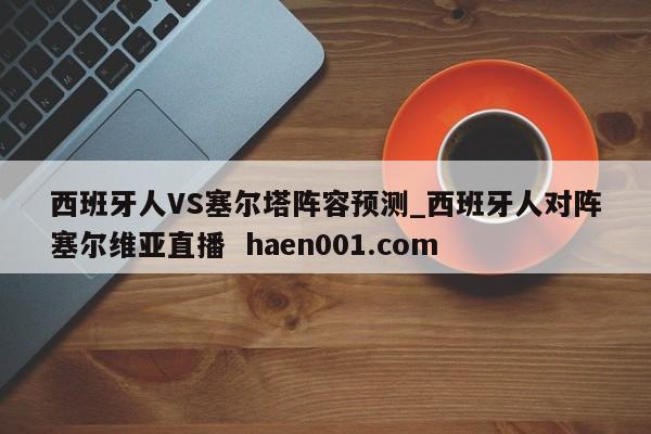 西班牙人VS塞尔塔阵容预测_西班牙人对阵塞尔维亚直播 haen001.com