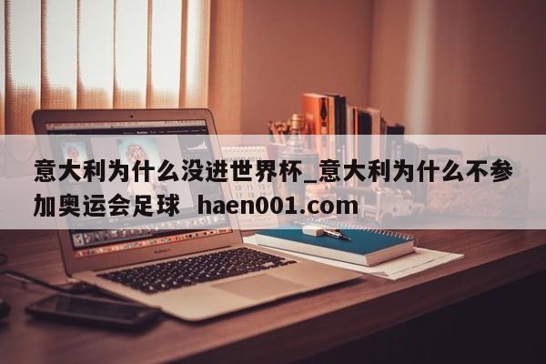 意大利为什么没进世界杯_意大利为什么不参加奥运会足球 haen001.com