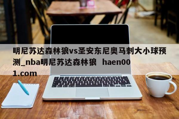明尼苏达森林狼vs圣安东尼奥马刺大小球预测_nba明尼苏达森林狼  haen001.com