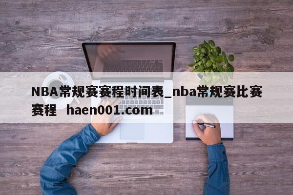 NBA常规赛赛程时间表_nba常规赛比赛赛程  haen001.com