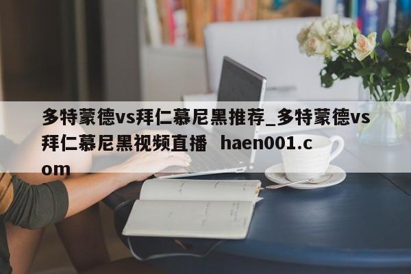 多特蒙德vs拜仁慕尼黑推荐_多特蒙德vs拜仁慕尼黑视频直播  haen001.com