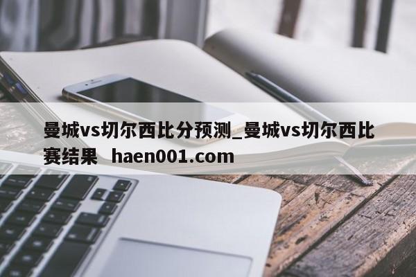 曼城vs切尔西比分预测_曼城vs切尔西比赛结果  haen001.com