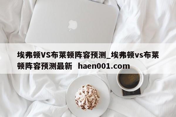 埃弗顿VS布莱顿阵容预测_埃弗顿vs布莱顿阵容预测最新 haen001.com