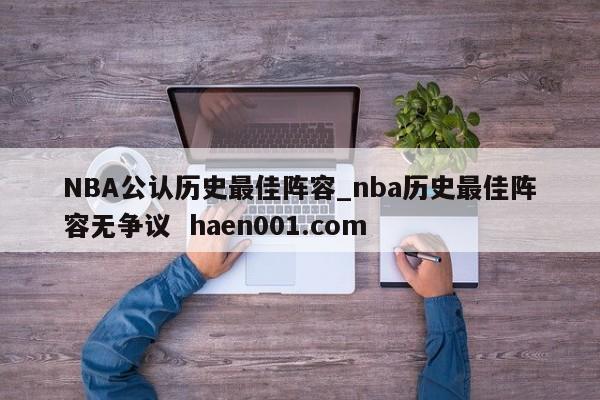 NBA公认历史最佳阵容_nba历史最佳阵容无争议  haen001.com