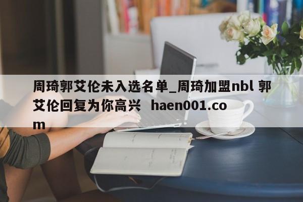 周琦郭艾伦未入选名单_周琦加盟nbl 郭艾伦回复为你高兴  haen001.com
