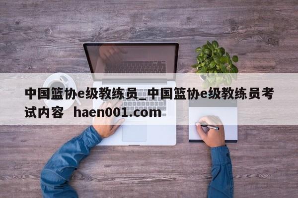 中国篮协e级教练员_中国篮协e级教练员考试内容  haen001.com