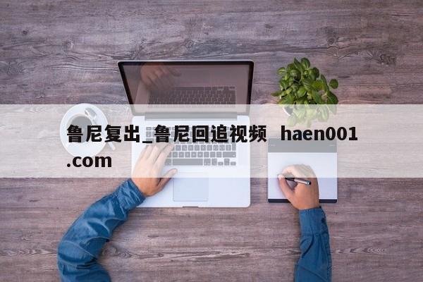 鲁尼复出_鲁尼回追视频 haen001.com