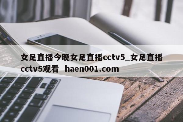 女足直播今晚女足直播cctv5_女足直播cctv5观看 haen001.com