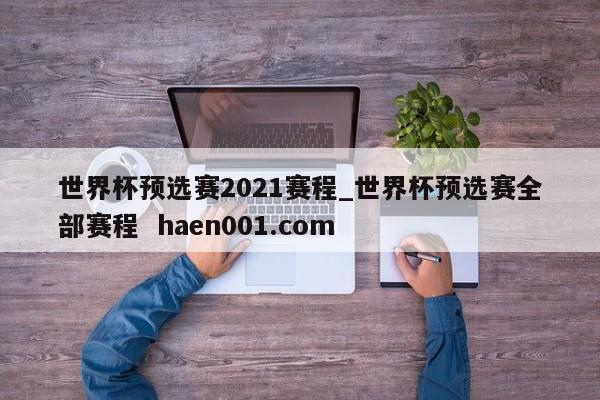 世界杯预选赛2021赛程_世界杯预选赛全部赛程 haen001.com