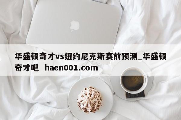 华盛顿奇才vs纽约尼克斯赛前预测_华盛顿奇才吧 haen001.com