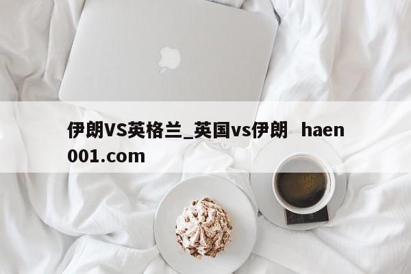 伊朗VS英格兰_英国vs伊朗 haen001.com
