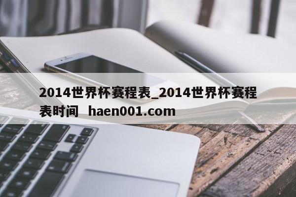 2014世界杯赛程表_2014世界杯赛程表时间 haen001.com
