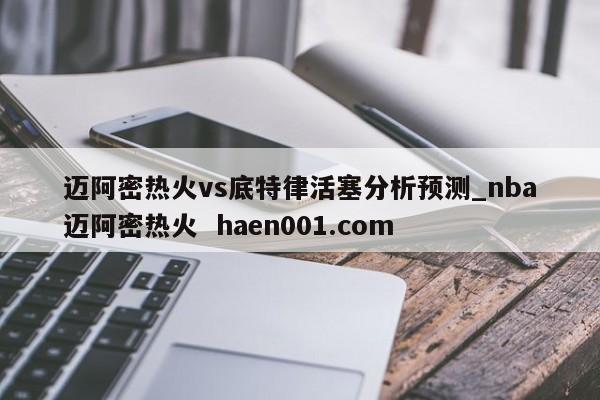 迈阿密热火vs底特律活塞分析预测_nba迈阿密热火 haen001.com