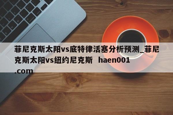 菲尼克斯太阳vs底特律活塞分析预测_菲尼克斯太阳vs纽约尼克斯 haen001.com