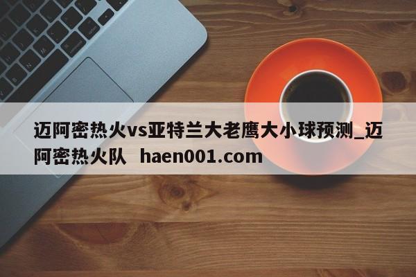 迈阿密热火vs亚特兰大老鹰大小球预测_迈阿密热火队 haen001.com