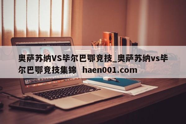 奥萨苏纳VS毕尔巴鄂竞技_奥萨苏纳vs毕尔巴鄂竞技集锦 haen001.com