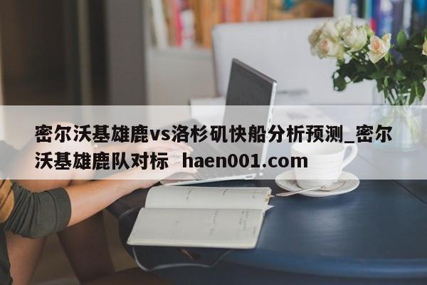 密尔沃基雄鹿vs洛杉矶快船分析预测_密尔沃基雄鹿队对标 haen001.com