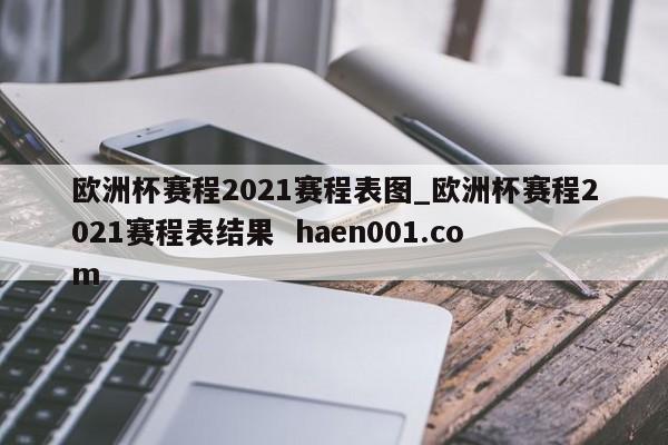 欧洲杯赛程2021赛程表图_欧洲杯赛程2021赛程表结果 haen001.com