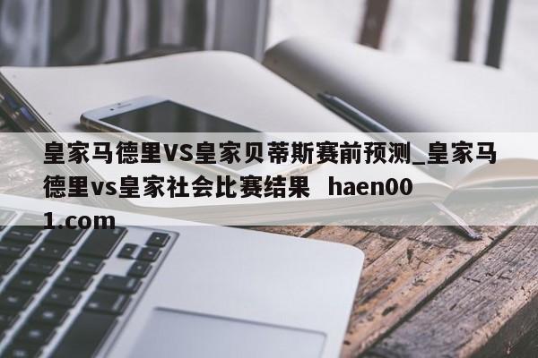 皇家马德里VS皇家贝蒂斯赛前预测_皇家马德里vs皇家社会比赛结果 haen001.com
