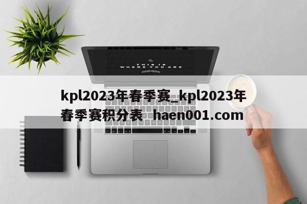 kpl2023年春季赛_kpl2023年春季赛积分表 haen001.com