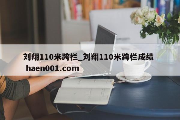 刘翔110米跨栏_刘翔110米跨栏成绩 haen001.com