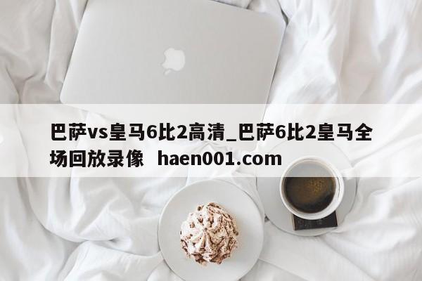 巴萨vs皇马6比2高清_巴萨6比2皇马全场回放录像 haen001.com