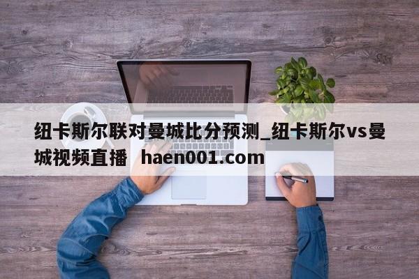 纽卡斯尔联对曼城比分预测_纽卡斯尔vs曼城视频直播  haen001.com