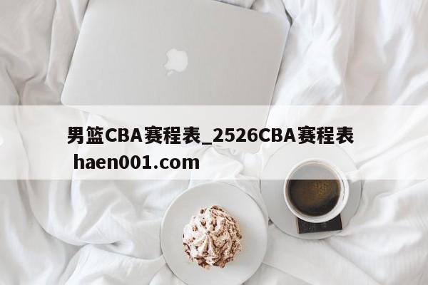 男篮CBA赛程表_2526CBA赛程表 haen001.com