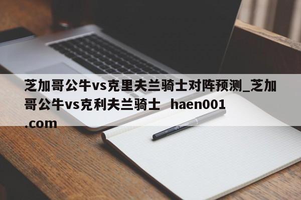 芝加哥公牛vs克里夫兰骑士对阵预测_芝加哥公牛vs克利夫兰骑士  haen001.com