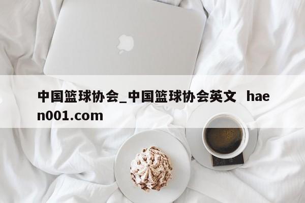中国篮球协会_中国篮球协会英文  haen001.com