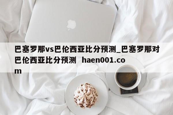 巴塞罗那vs巴伦西亚比分预测_巴塞罗那对巴伦西亚比分预测 haen001.com