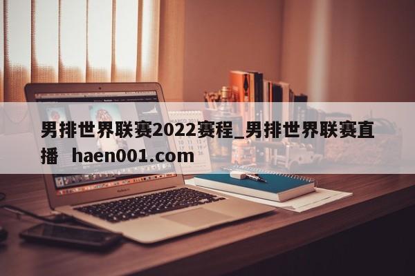 男排世界联赛2022赛程_男排世界联赛直播 haen001.com