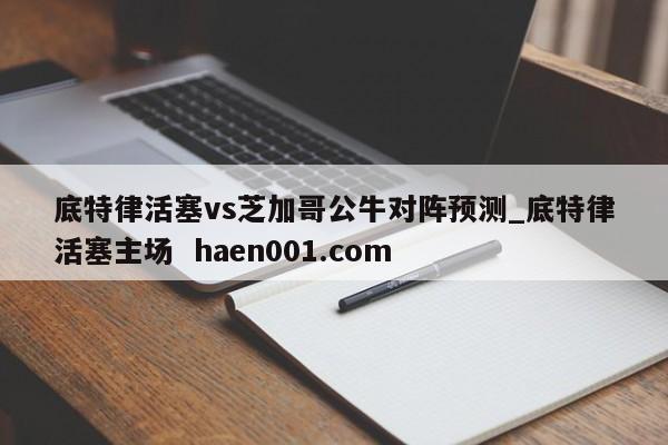 底特律活塞vs芝加哥公牛对阵预测_底特律活塞主场 haen001.com