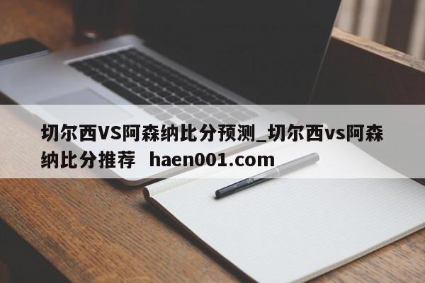 切尔西VS阿森纳比分预测_切尔西vs阿森纳比分推荐  haen001.com