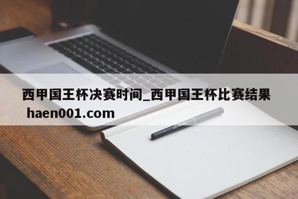 西甲国王杯决赛时间_西甲国王杯比赛结果  haen001.com