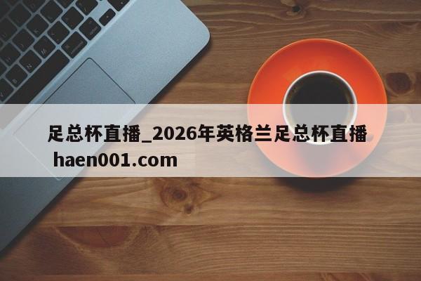 足总杯直播_2026年英格兰足总杯直播  haen001.com