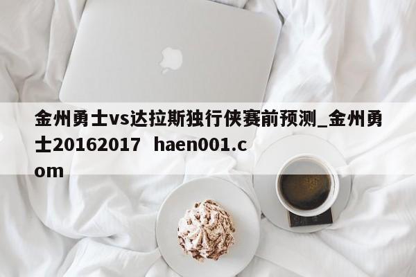 金州勇士vs达拉斯独行侠赛前预测_金州勇士20162017  haen001.com