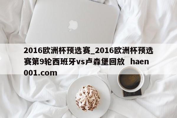 2016欧洲杯预选赛_2016欧洲杯预选赛第9轮西班牙vs卢森堡回放  haen001.com