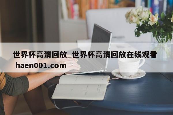 世界杯高清回放_世界杯高清回放在线观看  haen001.com